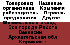 Товаровед › Название организации ­ Компания-работодатель › Отрасль предприятия ­ Другое › Минимальный оклад ­ 1 - Все города Работа » Вакансии   . Архангельская обл.,Коряжма г.